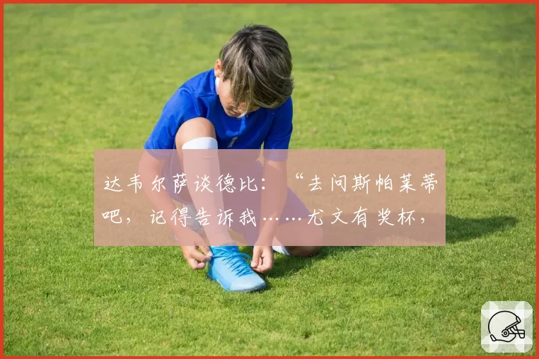 达韦尔萨谈德比：“去问斯帕莱蒂吧，记得告诉我……尤文有奖杯，都灵有历史”