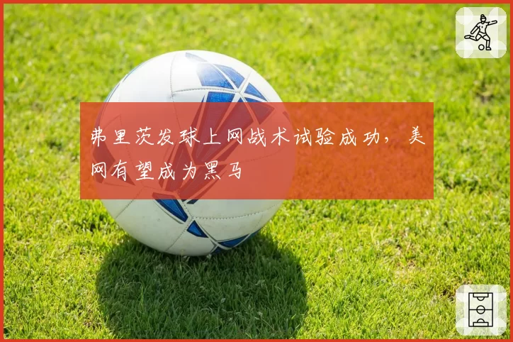 弗里茨发球上网战术试验成功,美网有望成为黑马