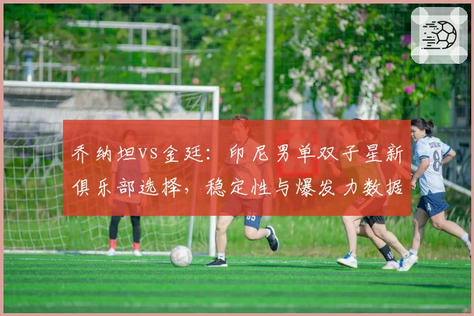 乔纳坦vs金廷:印尼男单双子星新俱乐部选择,稳定性与爆发力数据解析