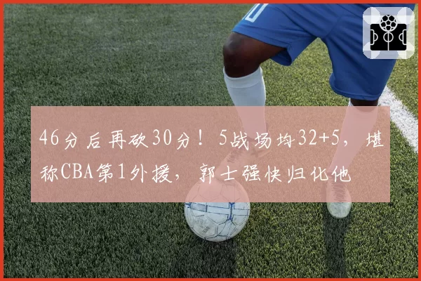 46分后再砍30分!5战场均32+5,堪称CBA第1外援,郭士强快归化他
