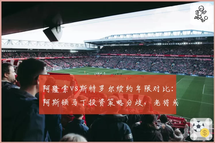 阿隆索vs斯特罗尔续约年限对比：阿斯顿马丁投资策略分歧，老将或成短期跳板