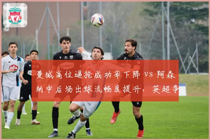 曼城高位逼抢成功率下降 vs 阿森纳中后场出球流畅度提升，英超争冠天平倾斜？