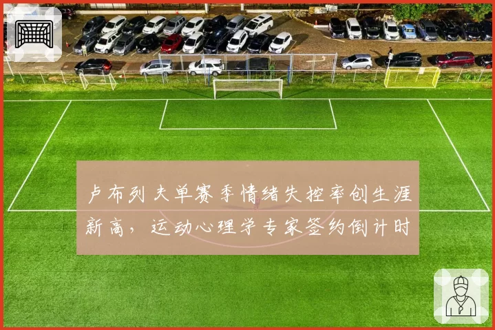 卢布列夫单赛季情绪失控率创生涯新高,运动心理学专家签约倒计时