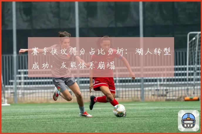 赛季快攻得分占比分析：湖人转型成功，灰熊体系崩塌