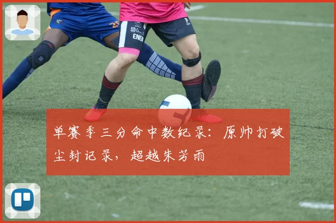 单赛季三分命中数纪录:原帅打破尘封记录,超越朱芳雨