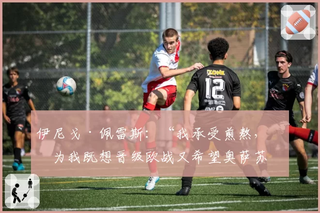 伊尼戈·佩雷斯：“我承受煎熬，因为我既想晋级欧战又希望奥萨苏纳保级”