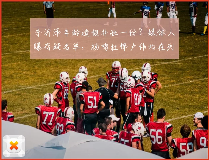 李沂泽年龄造假非独一份?媒体人曝存疑名单,杨鸣杜锋卢伟均在列