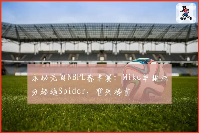 永劫无间NBPL春季赛:Mike单排积分超越Spider,暂列榜首