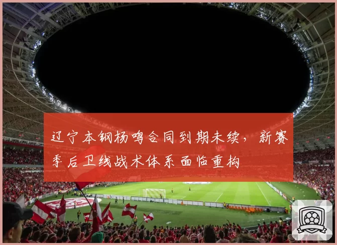 辽宁本钢杨鸣合同到期未续,新赛季后卫线战术体系面临重构
