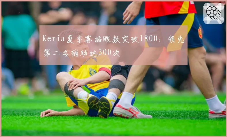 Keria夏季赛插眼数突破1800，领先第二名辅助达300次