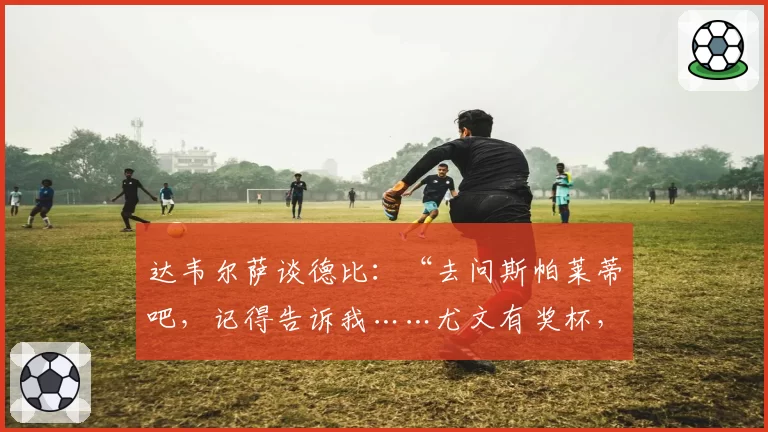 达韦尔萨谈德比：“去问斯帕莱蒂吧，记得告诉我……尤文有奖杯，都灵有历史”