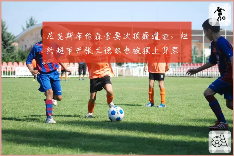 尼克斯布伦森索要次顶薪遭拒,纽约超市开张兰德尔也被摆上货架