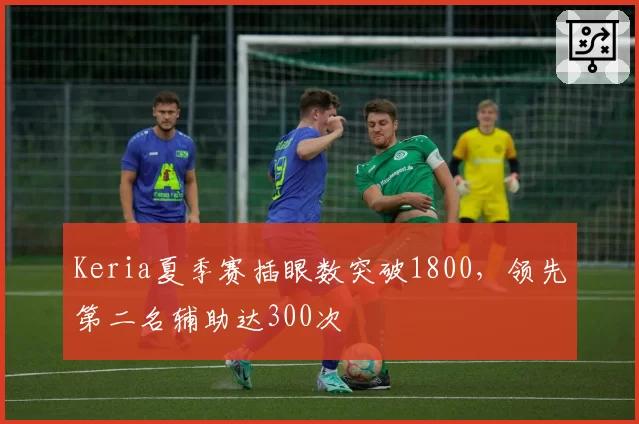 Keria夏季赛插眼数突破1800，领先第二名辅助达300次