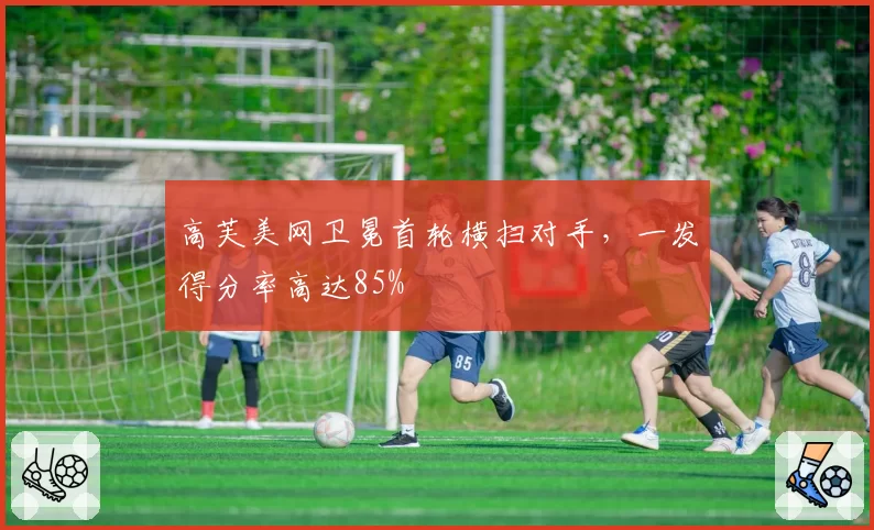 高芙美网卫冕首轮横扫对手,一发得分率高达85%