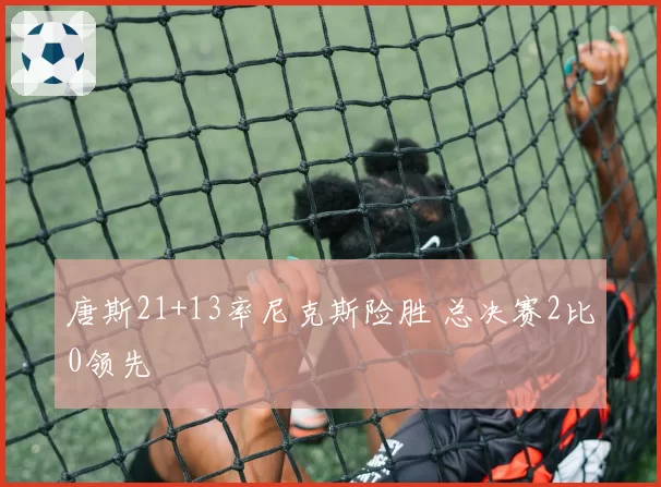 唐斯21+13率尼克斯险胜 总决赛2比0领先