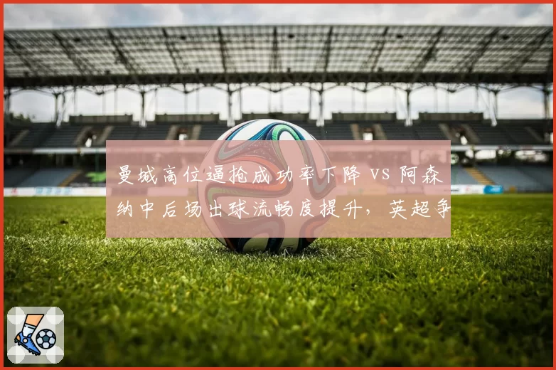 曼城高位逼抢成功率下降 vs 阿森纳中后场出球流畅度提升,英超争冠天平倾斜?