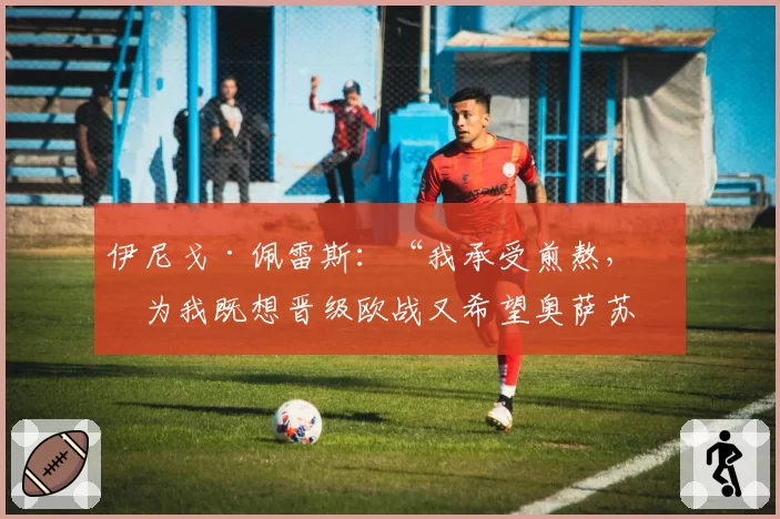 伊尼戈·佩雷斯:“我承受煎熬,因为我既想晋级欧战又希望奥萨苏纳保级”