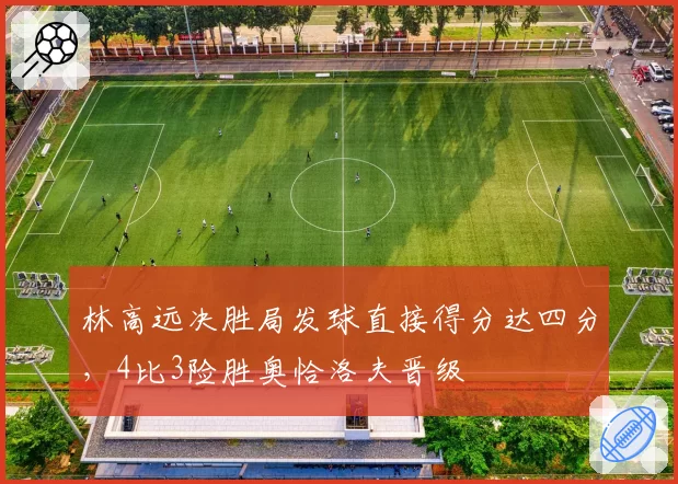 林高远决胜局发球直接得分达四分,4比3险胜奥恰洛夫晋级
