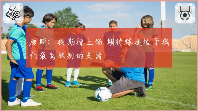 唐斯：我期待上场 期待球迷给予我们最高级别的支持