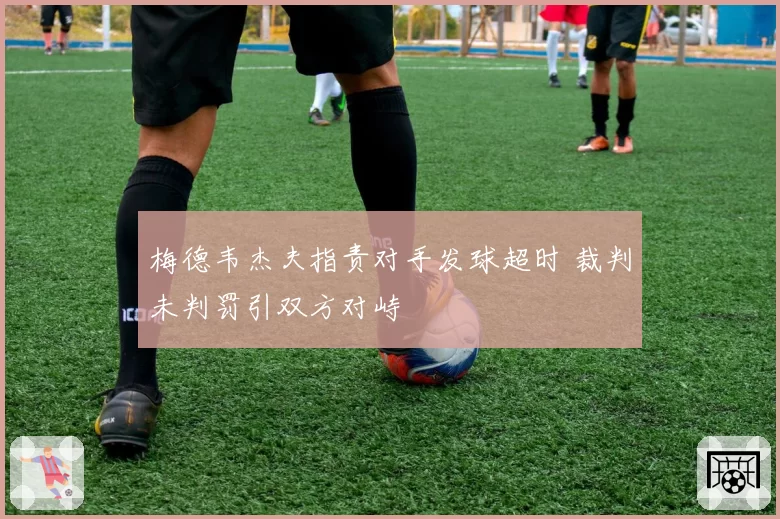 梅德韦杰夫指责对手发球超时 裁判未判罚引双方对峙