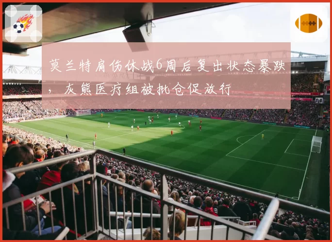 莫兰特肩伤休战6周后复出状态暴跌,灰熊医疗组被批仓促放行