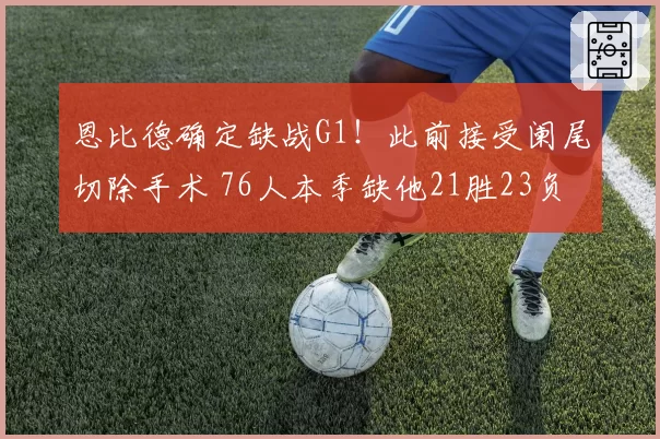 恩比德确定缺战G1！此前接受阑尾切除手术 76人本季缺他21胜23负