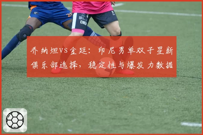 乔纳坦vs金廷:印尼男单双子星新俱乐部选择,稳定性与爆发力数据解析
