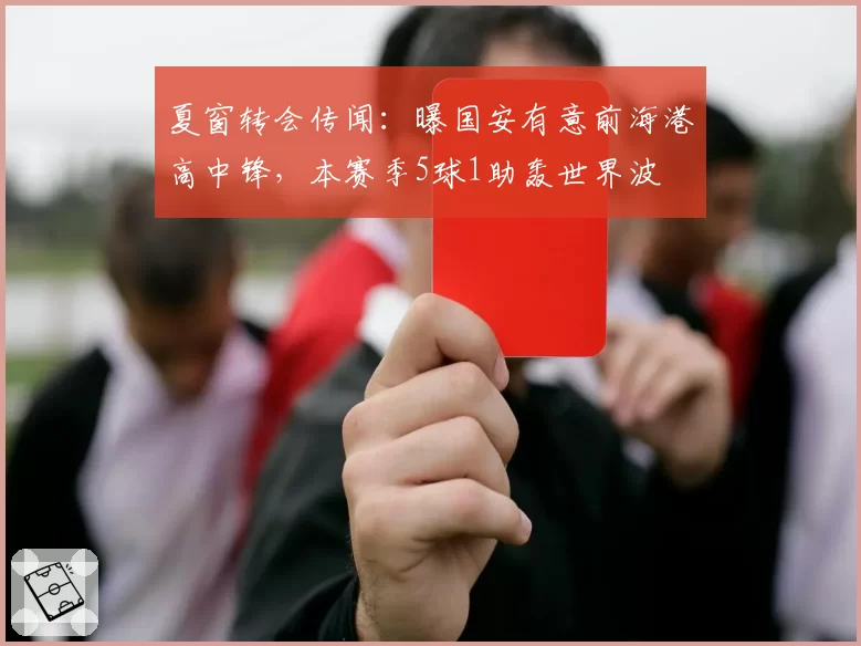 夏窗转会传闻：曝国安有意前海港高中锋，本赛季5球1助轰世界波