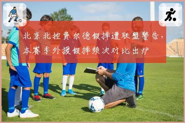 北京北控费尔德假摔遭联盟警告,本赛季外援假摔频次对比出炉