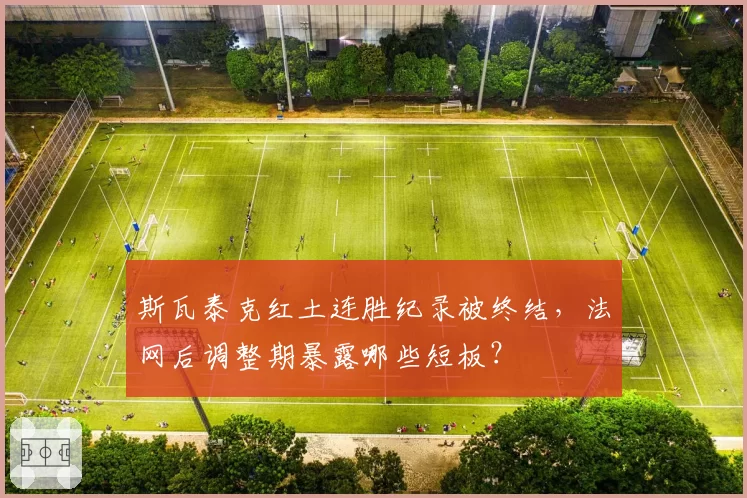 斯瓦泰克红土连胜纪录被终结,法网后调整期暴露哪些短板?