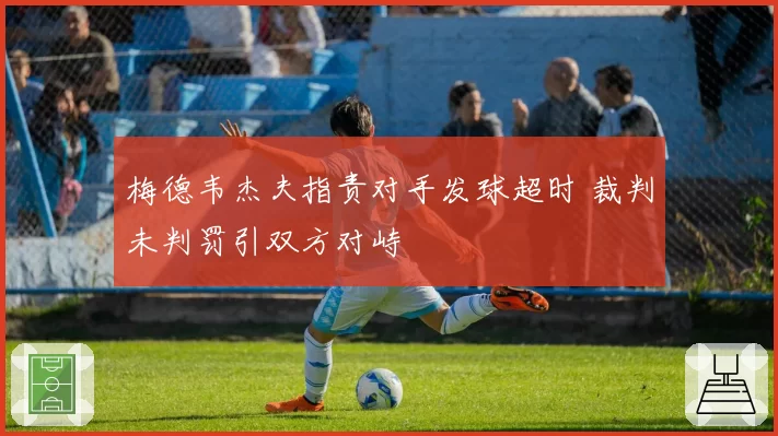 梅德韦杰夫指责对手发球超时 裁判未判罚引双方对峙
