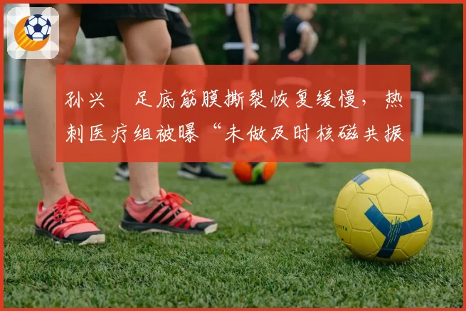 孙兴慜足底筋膜撕裂恢复缓慢，热刺医疗组被曝“未做及时核磁共振”