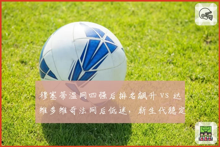 穆塞蒂温网四强后排名飙升 vs 达维多维奇法网后低迷,新生代稳定性对比