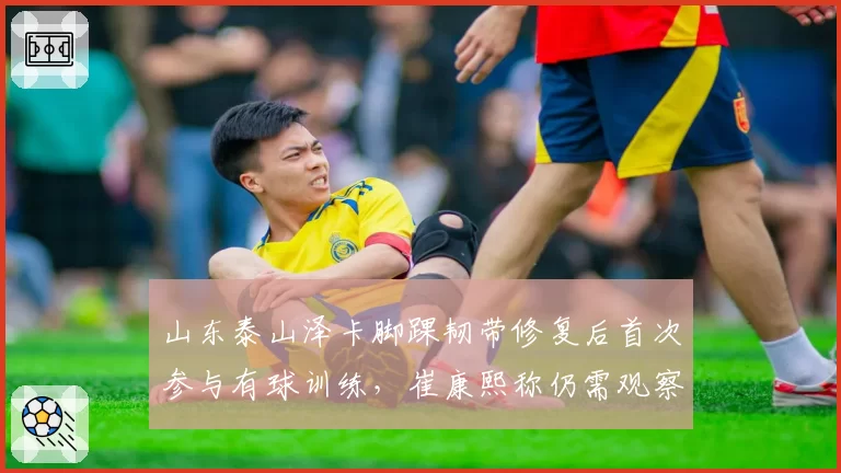 山东泰山泽卡脚踝韧带修复后首次参与有球训练,崔康熙称仍需观察一周