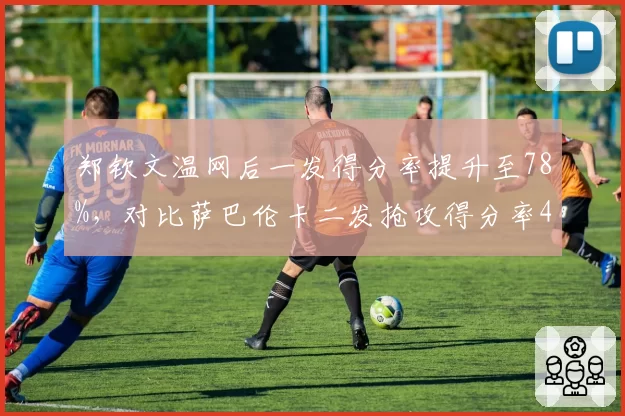 郑钦文温网后一发得分率提升至78%,对比萨巴伦卡二发抢攻得分率45%美网前景看涨