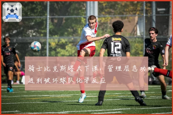 骑士比克斯塔夫下课，管理层急功近利破坏球队化学反应