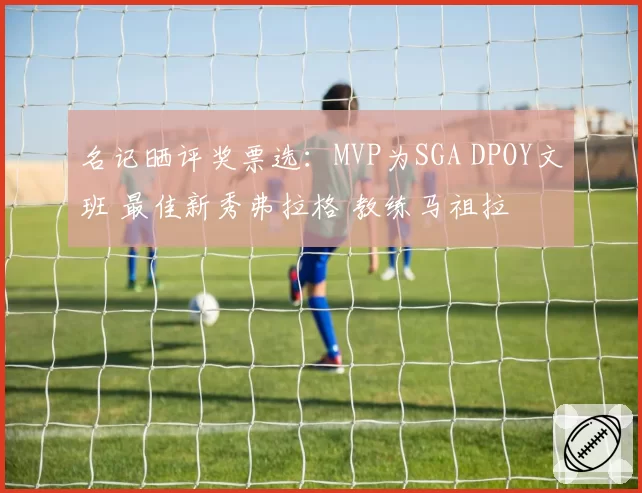 名记晒评奖票选：MVP为SGA DPOY文班 最佳新秀弗拉格 教练马祖拉