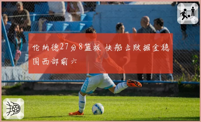 伦纳德27分8篮板 快船击败掘金稳固西部前六