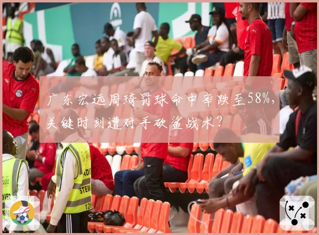 广东宏远周琦罚球命中率跌至58%,关键时刻遭对手砍鲨战术?