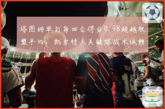 塔图姆单打每回合得分0.98超越联盟平均，凯尔特人关键球战术依赖双核单挑