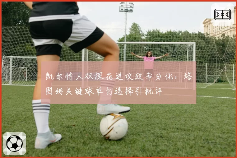 凯尔特人双探花进攻效率分化,塔图姆关键球单打选择引批评