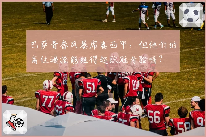 巴萨青春风暴席卷西甲,但他们的高位逼抢能经得起欧冠考验吗?