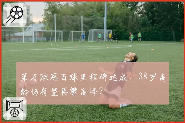 莱万欧冠百球里程碑达成,38岁高龄仍有望再攀高峰?