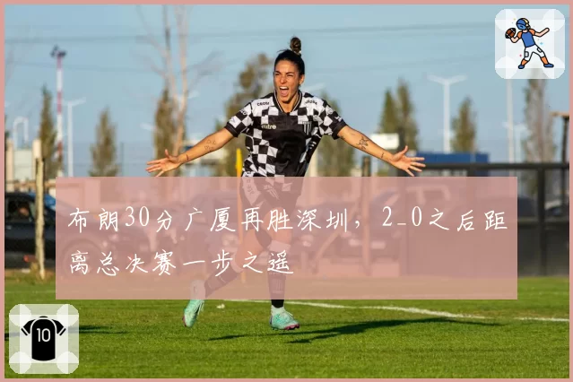 布朗30分广厦再胜深圳,2_0之后距离总决赛一步之遥
