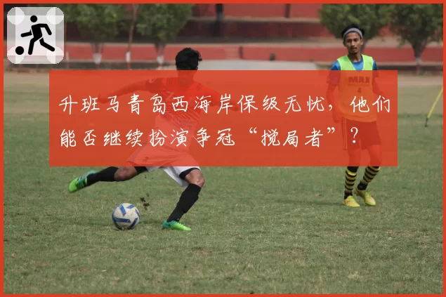 升班马青岛西海岸保级无忧，他们能否继续扮演争冠“搅局者”？