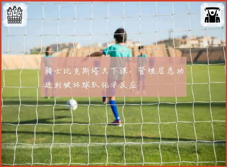 骑士比克斯塔夫下课，管理层急功近利破坏球队化学反应