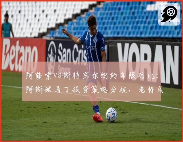 阿隆索vs斯特罗尔续约年限对比：阿斯顿马丁投资策略分歧，老将或成短期跳板