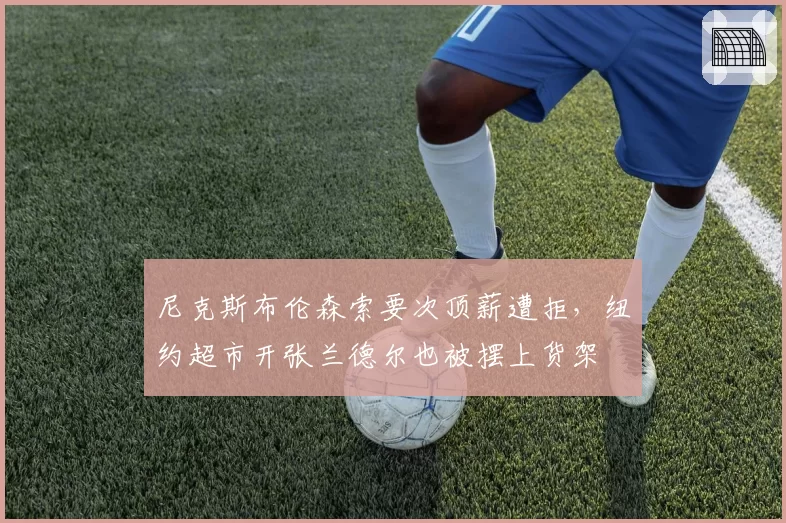 尼克斯布伦森索要次顶薪遭拒,纽约超市开张兰德尔也被摆上货架