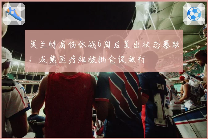 莫兰特肩伤休战6周后复出状态暴跌，灰熊医疗组被批仓促放行