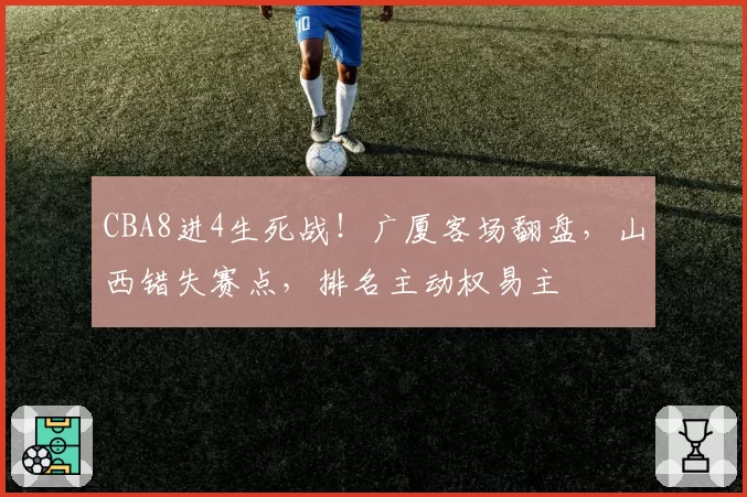 CBA8进4生死战！广厦客场翻盘，山西错失赛点，排名主动权易主